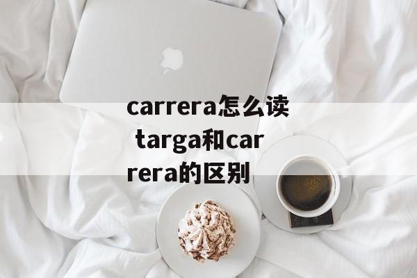 carrera怎么读 targa和carrera的区别-第1张图片-