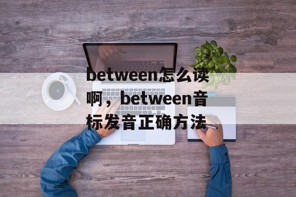 between怎么读啊，between音标发音正确方法-第1张图片-