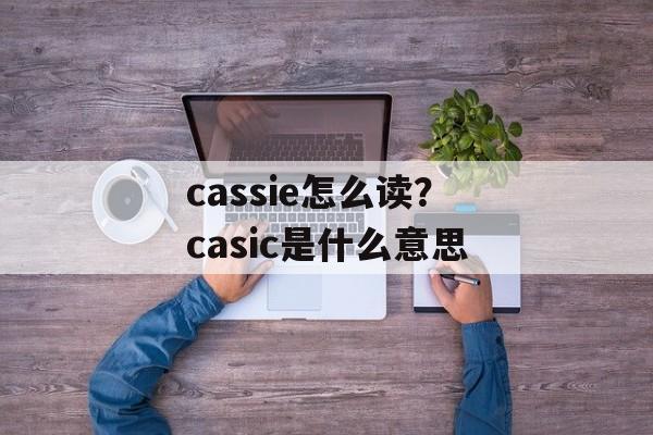 cassie怎么读？casic是什么意思-第1张图片-