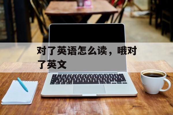 对了英语怎么读，哦对了英文-第1张图片-