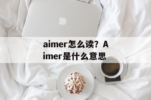 aimer怎么读？Aimer是什么意思-第1张图片-