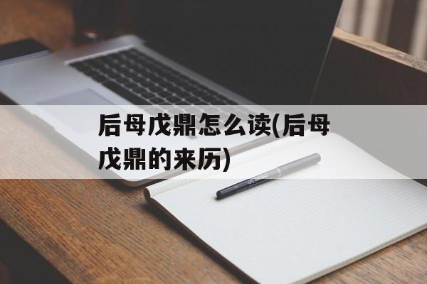 后母戊鼎怎么读(后母戊鼎的来历)-第1张图片-