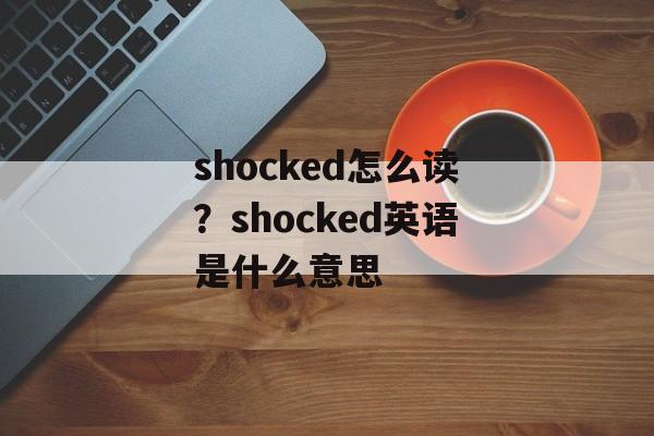 shocked怎么读？shocked英语是什么意思-第1张图片-