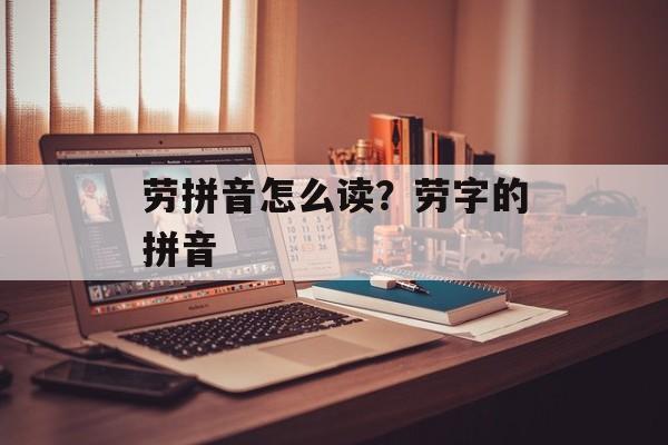 劳拼音怎么读？劳字的拼音-第1张图片-