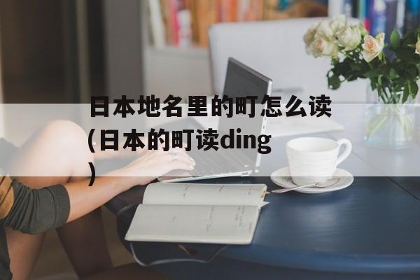 日本地名里的町怎么读(日本的町读ding)-第1张图片-