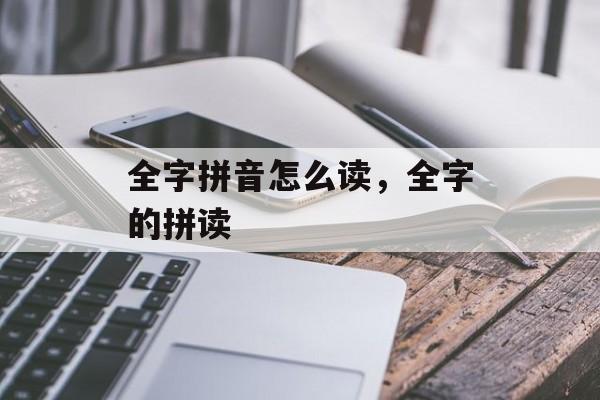 全字拼音怎么读，全字的拼读-第1张图片-