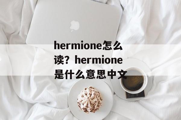 hermione怎么读？hermione是什么意思中文-第1张图片-