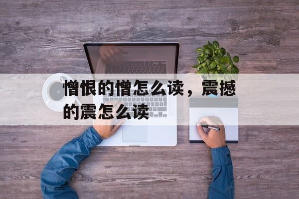 憎恨的憎怎么读，震撼的震怎么读-第1张图片-