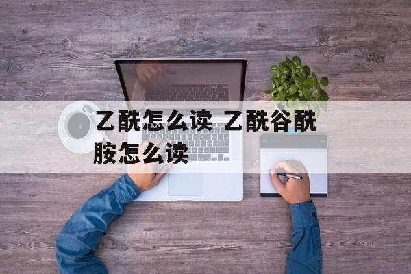 乙酰怎么读 乙酰谷酰胺怎么读-第1张图片-