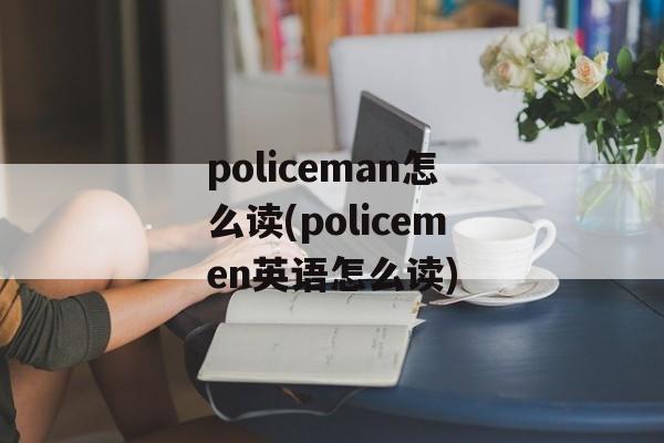 policeman怎么读(policemen英语怎么读)-第1张图片-