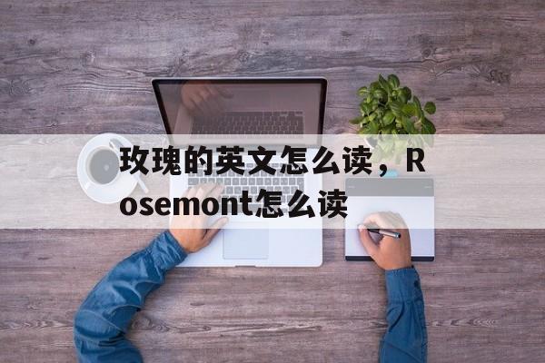 玫瑰的英文怎么读，Rosemont怎么读-第1张图片-