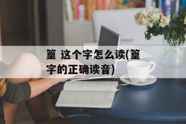 篁 这个字怎么读(篁字的正确读音)-第1张图片-
