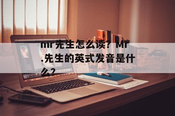 mr先生怎么读？Mr.先生的英式发音是什么？-第1张图片-