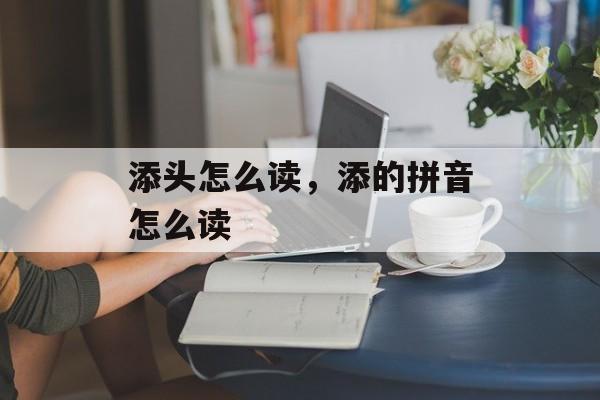 添头怎么读，添的拼音怎么读-第1张图片-