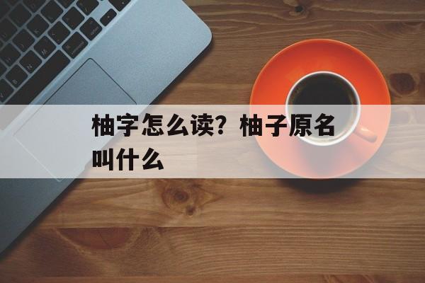 柚字怎么读？柚子原名叫什么-第1张图片-