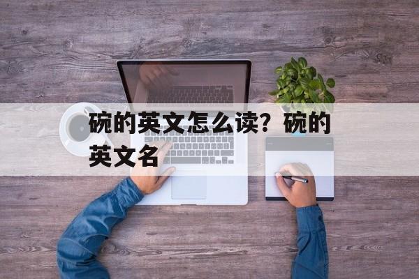 碗的英文怎么读？碗的英文名-第1张图片-