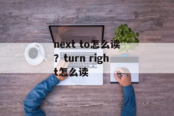 next to怎么读？turn right怎么读-第1张图片-