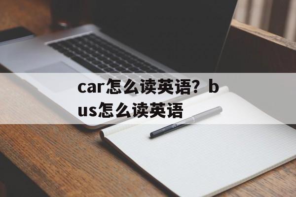 car怎么读英语？bus怎么读英语-第1张图片-