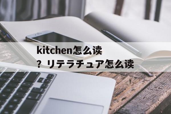 kitchen怎么读？リテラチュア怎么读-第1张图片-