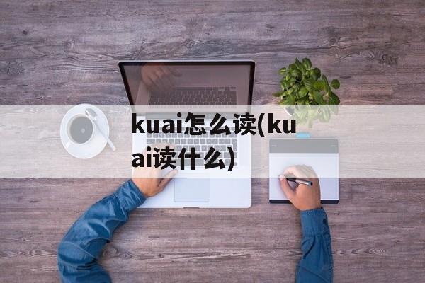 kuai怎么读(kuai读什么)-第1张图片-