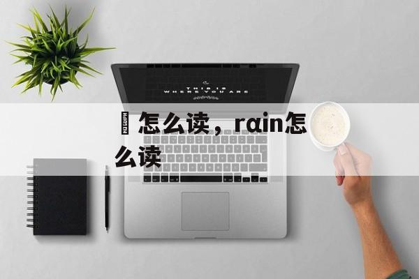 凘怎么读，rαin怎么读-第1张图片-
