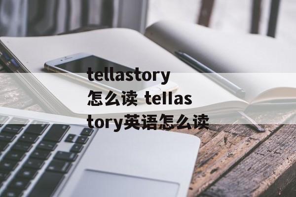 tellastory怎么读 teIIastory英语怎么读-第1张图片-
