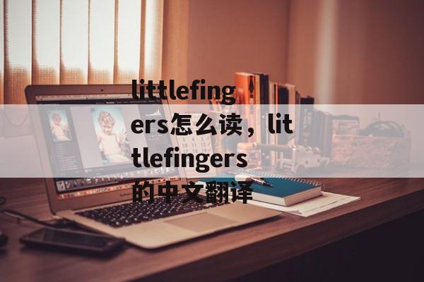 littlefingers怎么读，littlefingers的中文翻译-第1张图片-