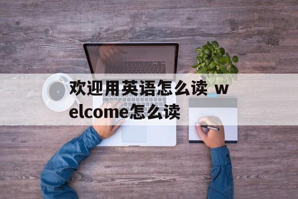 欢迎用英语怎么读 welcome怎么读-第1张图片-