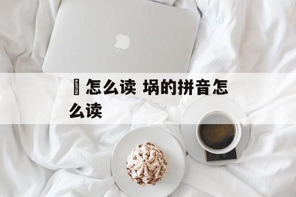 埞怎么读 埚的拼音怎么读-第1张图片-