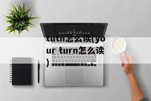 tutn怎么读(your turn怎么读)-第1张图片-