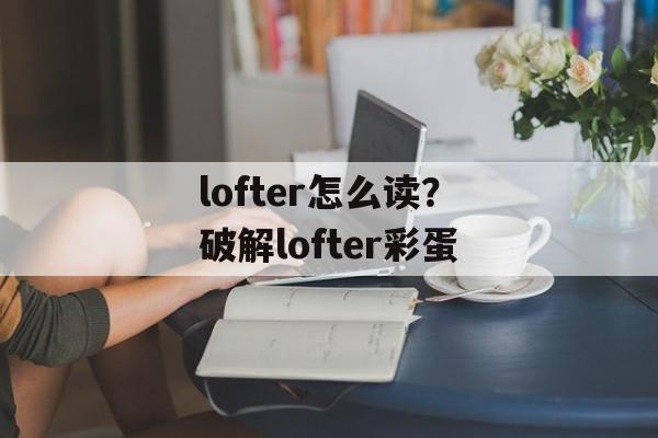 lofter怎么读？破解lofter彩蛋-第1张图片-
