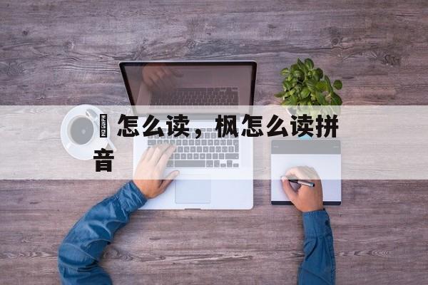 崶怎么读，枫怎么读拼音-第1张图片-