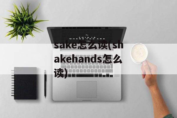 sake怎么读(shakehands怎么读)-第1张图片-