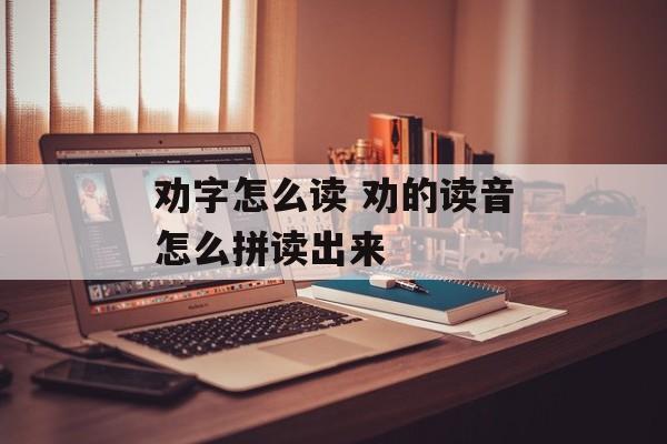 劝字怎么读 劝的读音怎么拼读出来-第1张图片-