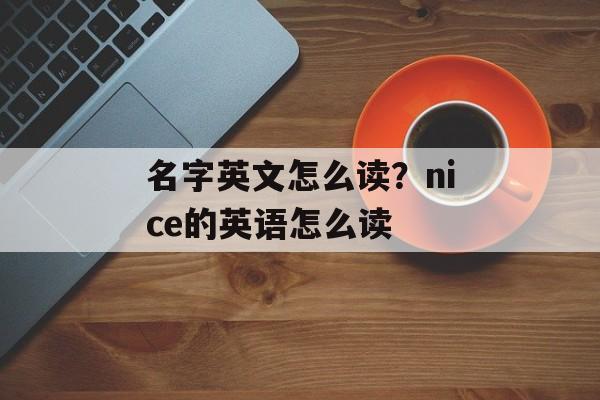 名字英文怎么读？nice的英语怎么读-第1张图片-