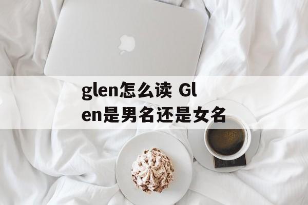 glen怎么读 Glen是男名还是女名-第1张图片-