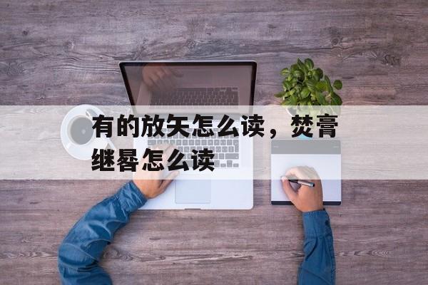 有的放矢怎么读，焚膏继晷怎么读-第1张图片-
