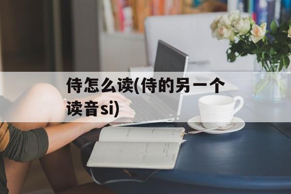 侍怎么读(侍的另一个读音si)-第1张图片-