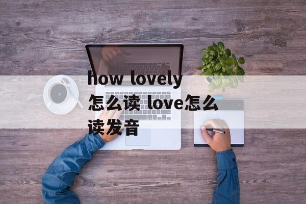 how lovely怎么读 love怎么读发音-第1张图片-