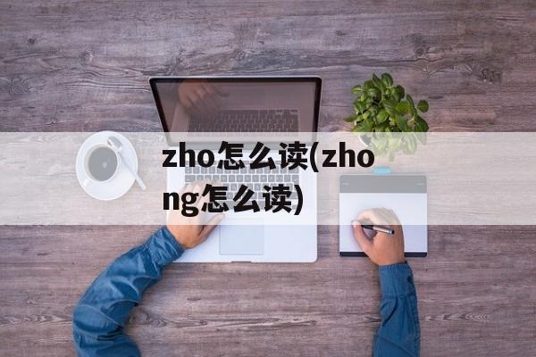 zho怎么读(zhong怎么读)-第1张图片-