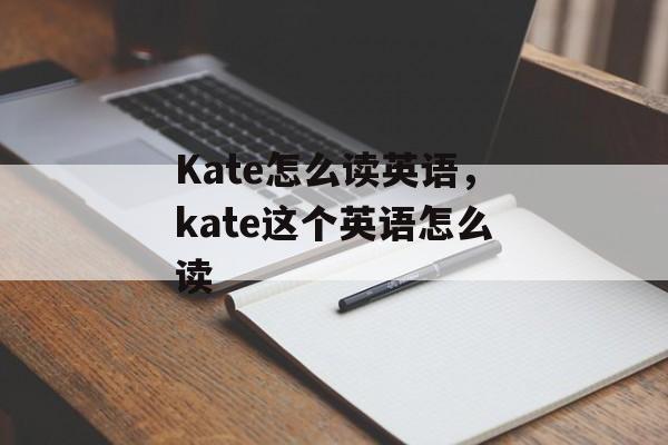 Kate怎么读英语，kate这个英语怎么读-第1张图片-