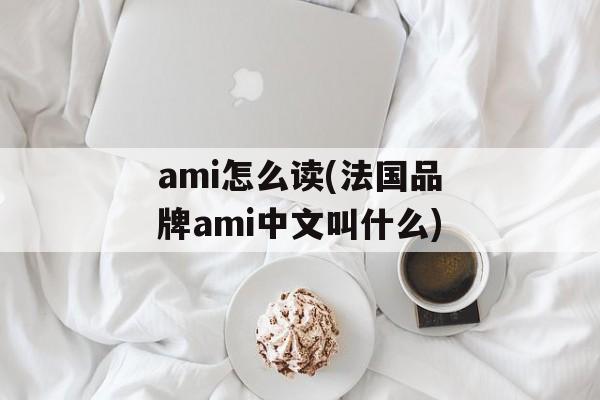 ami怎么读(法国品牌ami中文叫什么)-第1张图片-