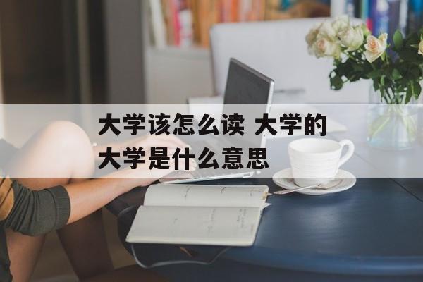 大学该怎么读 大学的大学是什么意思-第1张图片-