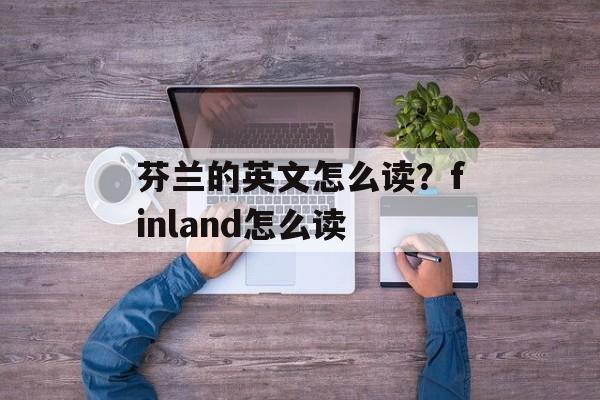 芬兰的英文怎么读？finland怎么读-第1张图片-