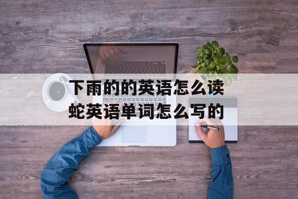 下雨的的英语怎么读 蛇英语单词怎么写的-第1张图片-