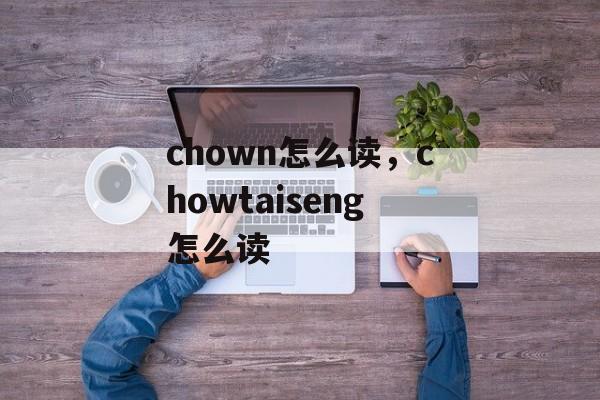 chown怎么读，chowtaiseng怎么读-第1张图片-