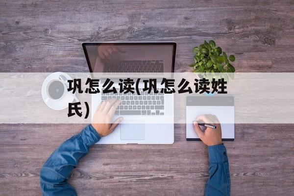 巩怎么读(巩怎么读姓氏)-第1张图片-