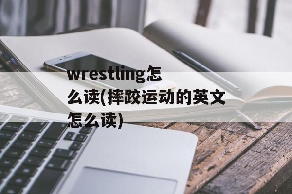 wrestling怎么读(摔跤运动的英文怎么读)-第1张图片-