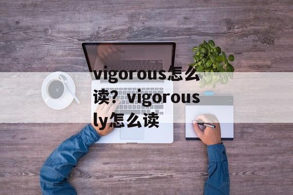 vigorous怎么读？vigorously怎么读-第1张图片-