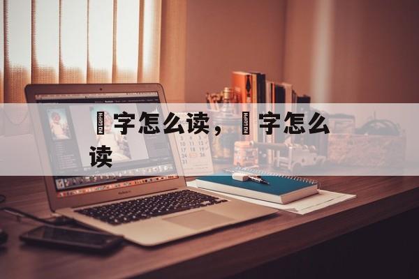 笍字怎么读，児字怎么读-第1张图片-